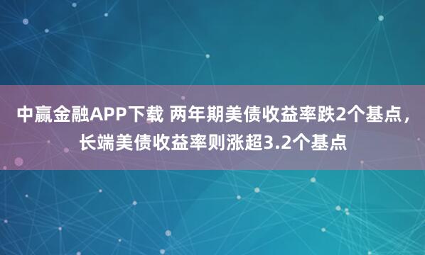 中赢金融APP下载 两年期美债收益率跌2个基点，长端美债收益率则涨超3.2个基点
