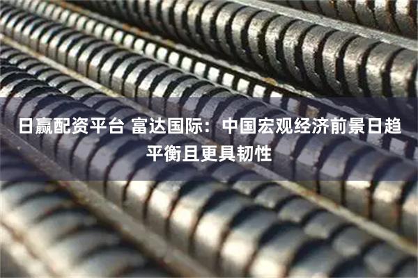 日赢配资平台 富达国际：中国宏观经济前景日趋平衡且更具韧性