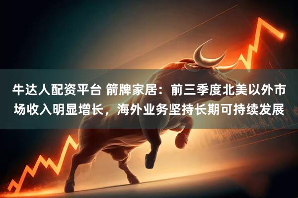 牛达人配资平台 箭牌家居：前三季度北美以外市场收入明显增长，海外业务坚持长期可持续发展