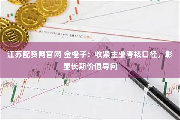 江苏配资网官网 金橙子：收紧主业考核口径，彰显长期价值导向