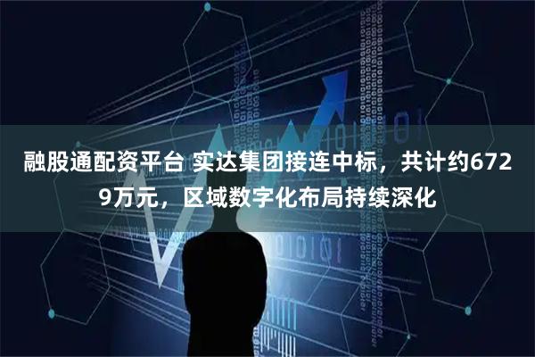 融股通配资平台 实达集团接连中标，共计约6729万元，区域数字化布局持续深化