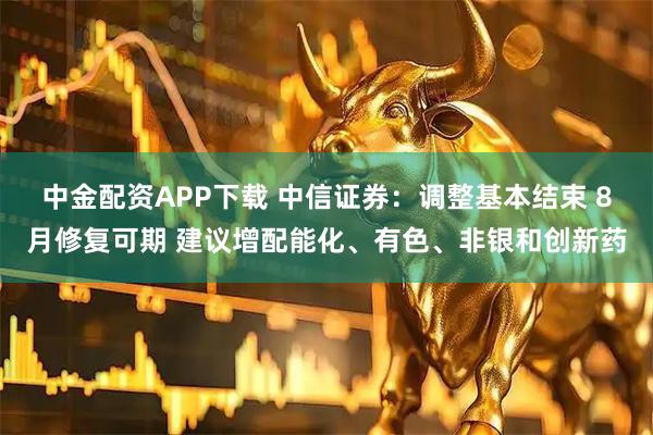 中金配资APP下载 中信证券：调整基本结束 8月修复可期 建议增配能化、有色、非银和创新药