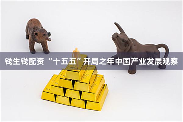 钱生钱配资 “十五五”开局之年中国产业发展观察