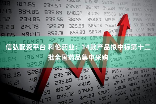 信弘配资平台 科伦药业：14款产品拟中标第十二批全国药品集中采购